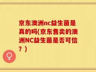 京东澳洲nc益生菌是真的吗(京东售卖的澳洲NC益生菌是否可信？)