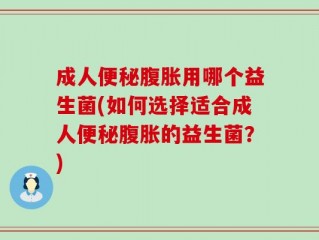 成人便秘腹胀用哪个益生菌(如何选择适合成人便秘腹胀的益生菌？)