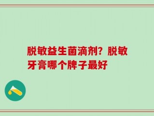 脱敏益生菌滴剂？脱敏牙膏哪个牌子最好