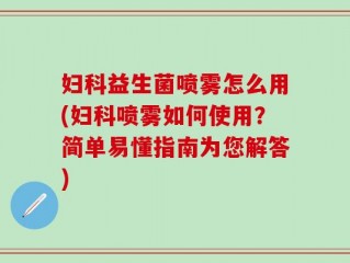 妇科益生菌喷雾怎么用(妇科喷雾如何使用？简单易懂指南为您解答)