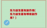 乐力益生菌有副作用(乐力益生菌有哪些副作用？)
