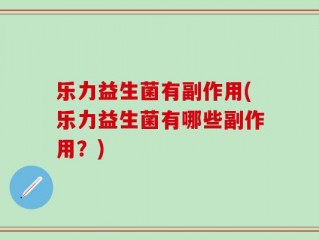 乐力益生菌有副作用(乐力益生菌有哪些副作用？)