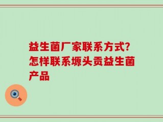 益生菌厂家联系方式？怎样联系塬头贡益生菌产品