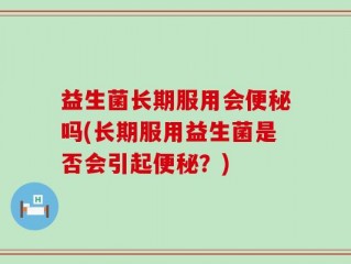 益生菌长期服用会便秘吗(长期服用益生菌是否会引起便秘？)