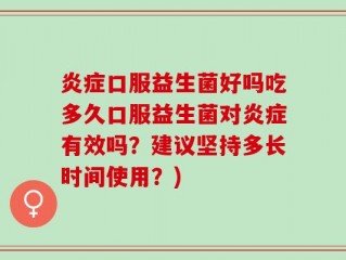 炎症口服益生菌好吗吃多久口服益生菌对炎症有效吗？建议坚持多长时间使用？)