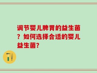 调节婴儿脾胃的益生菌？如何选择合适的婴儿益生菌？