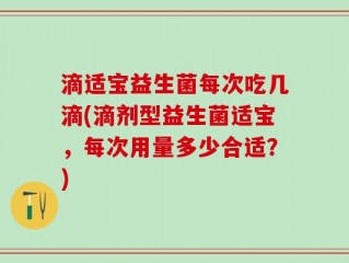 滴适宝益生菌每次吃几滴(滴剂型益生菌适宝，每次用量多少合适？)