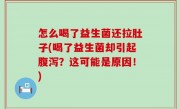 怎么喝了益生菌还拉肚子(喝了益生菌却引起腹泻？这可能是原因！)