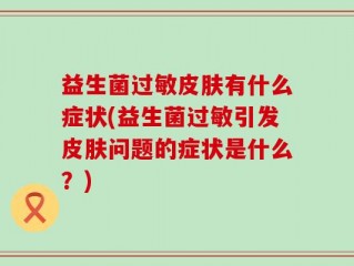 益生菌过敏皮肤有什么症状(益生菌过敏引发皮肤问题的症状是什么？)