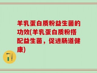羊乳蛋白质粉益生菌的功效(羊乳蛋白质粉搭配益生菌，促进肠道健康)