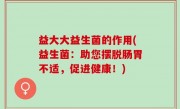益大大益生菌的作用(益生菌：助您摆脱肠胃不适，促进健康！)