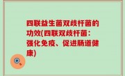 四联益生菌双歧杆菌的功效(四联双歧杆菌：强化免疫、促进肠道健康)