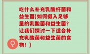 吃什么补充乳酸杆菌和益生菌(如何摄入足够量的乳酸菌和益生菌？让我们探讨一下适合补充乳酸菌和益生菌的食物！)