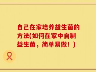自己在家培养益生菌的方法(如何在家中自制益生菌，简单易做！)