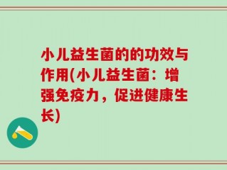 小儿益生菌的的功效与作用(小儿益生菌：增强免疫力，促进健康生长)