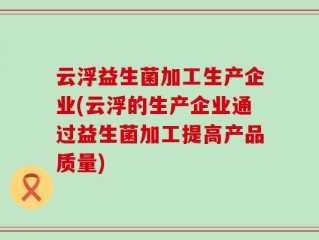 云浮益生菌加工生产企业(云浮的生产企业通过益生菌加工提高产品质量)