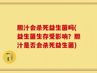 胆汁会杀死益生菌吗(益生菌生存受影响？胆汁是否会杀死益生菌)
