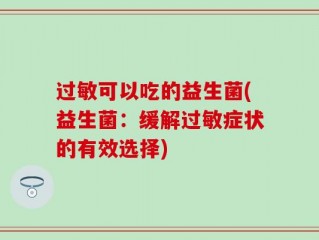 过敏可以吃的益生菌(益生菌：缓解过敏症状的有效选择)