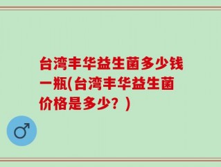 台湾丰华益生菌多少钱一瓶(台湾丰华益生菌价格是多少？)