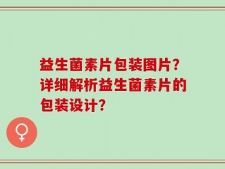 益生菌素片包装图片？详细解析益生菌素片的包装设计？