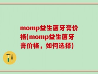 momp益生菌牙膏价格(momp益生菌牙膏价格，如何选择)
