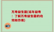 万寿益生菌(延年益寿：了解万寿益生菌的功效和作用)