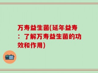 万寿益生菌(延年益寿：了解万寿益生菌的功效和作用)
