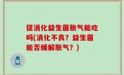 促消化益生菌胀气能吃吗(消化不良？益生菌能否缓解胀气？)