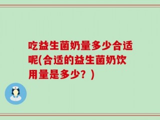 吃益生菌奶量多少合适呢(合适的益生菌奶饮用量是多少？)
