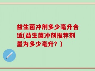 益生菌冲剂多少毫升合适(益生菌冲剂推荐剂量为多少毫升？)