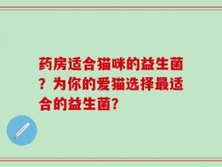 药房适合猫咪的益生菌？为你的爱猫选择最适合的益生菌？