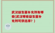 武汉益生菌补充剂有哪些(武汉哪些益生菌补充剂可供选择？)