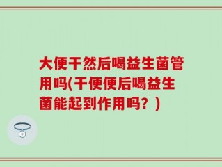 大便干然后喝益生菌管用吗(干便便后喝益生菌能起到作用吗？)