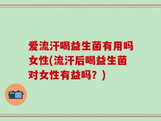 爱流汗喝益生菌有用吗女性(流汗后喝益生菌对女性有益吗？)
