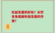 吃益生菌的好处？从饮食角度解析益生菌的作用？