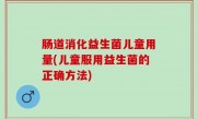 肠道消化益生菌儿童用量(儿童服用益生菌的正确方法)