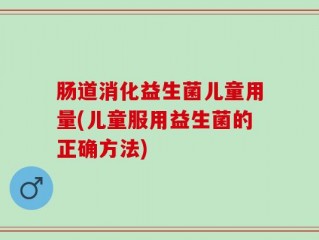 肠道消化益生菌儿童用量(儿童服用益生菌的正确方法)