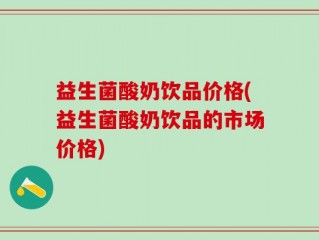 益生菌酸奶饮品价格(益生菌酸奶饮品的市场价格)