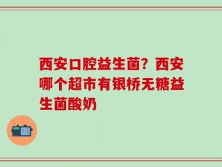 西安口腔益生菌？西安哪个超市有银桥无糖益生菌酸奶