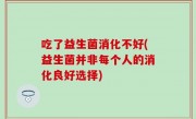 吃了益生菌消化不好(益生菌并非每个人的消化良好选择)