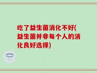 吃了益生菌消化不好(益生菌并非每个人的消化良好选择)