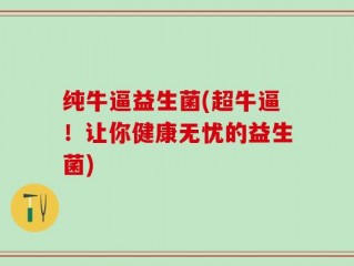 纯牛逼益生菌(超牛逼！让你健康无忧的益生菌)