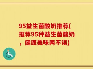 95益生菌酸奶推荐(推荐95种益生菌酸奶，健康美味两不误)