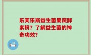 乐芙乐斯益生菌果蔬酵素粉？了解益生菌的神奇功效？
