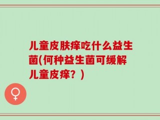 儿童皮肤痒吃什么益生菌(何种益生菌可缓解儿童皮痒？)
