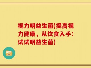 视力明益生菌(提高视力健康，从饮食入手：试试明益生菌)
