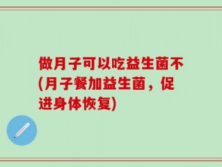 做月子可以吃益生菌不(月子餐加益生菌，促进身体恢复)