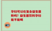 孕妇可以吃复合益生菌粉吗？益生菌饮料孕妇能不能喝