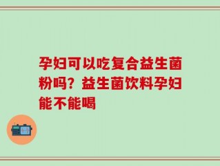 孕妇可以吃复合益生菌粉吗？益生菌饮料孕妇能不能喝