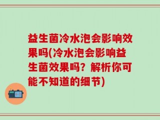 益生菌冷水泡会影响效果吗(冷水泡会影响益生菌效果吗？解析你可能不知道的细节)